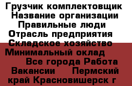 Грузчик-комплектовщик › Название организации ­ Правильные люди › Отрасль предприятия ­ Складское хозяйство › Минимальный оклад ­ 30 000 - Все города Работа » Вакансии   . Пермский край,Красновишерск г.